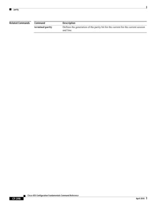 parity
CF-398
Cisco IOS Configuration Fundamentals Command Reference
April 2010
Related Commands Command Description
terminal parity Defines the generation of the parity bit for the current for the current session
and line.
 