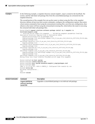 request platform software package install snapshot
CF-480
Cisco IOS Configuration Fundamentals Command Reference
April 2010
Examples In the following example, a snapshot directory named snapdir1_snap is created in the bootflash: file
system, and the individual sub-package files from the consolidated package are extracted into the
snapshot directory.
The second portion of the example first sets up the router to reboot using the files in the snapshot
directory (deletes all previous boot system commands, configures the configuration register, then enters
a boot system command to boot using the extracted provisioning file), saves the new configuration, then
reboots so the router will boot using the extracted provisioning file, which allows the router to run using
the extracted individual sub-package files.
Router(diag)# request platform software package install rp 0 snapshot to
bootflash:snapdir1_snap
--- Starting active image file snapshot --- Validating snapshot parameters Creating
destination directory Copying files to destination media
Copied provisioning file as packages.conf
Copying package file asr1000rp1-rpbase.v122_33_xn_asr_rls0_throttle_20071204_051318.pkg
Copying package file
asr1000rp1-rpcontrol.v122_33_xn_asr_rls0_throttle_20071204_051318.pkg
Copying package file
asr1000rp1-rpios-advipservicesk9.v122_33_xn_asr_rls0_throttle_20071204_051318.pkg
Copying package file
asr1000rp1-rpaccess-k9.v122_33_xn_asr_rls0_throttle_20071204_051318.pkg
Copying package file
asr1000rp1-sipbase.v122_33_xn_asr_rls0_throttle_20071204_051318.pkg
Copying package file asr1000rp1-sipspa.v122_33_xn_asr_rls0_throttle_20071204_051318.pkg
Copying package file
asr1000rp1-espbase.v122_33_xn_asr_rls0_throttle_20071204_051318.pkg
Moving files into final location Finished active image file snapshot
Router(config)# no boot system
Router(config)# config-register 0x1
Router(config)# boot system harddisk:snapdir1_snap/packages.conf
Router(config)# exit
*May 11 01:31:04.815: %SYS-5-CONFIG_I: Configured from console by con
Router# write mem
Building configuration...
[OK]
Router# reload
Related Commands Command Description
request platform
software package
install file
Upgrades a consolidated package or an indivual sub-package.
 