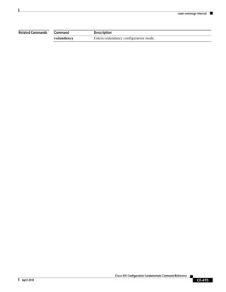 route-converge-interval
CF-495
Cisco IOS Configuration Fundamentals Command Reference
April 2010
Related Commands Command Description
redundancy Enters redundancy configuration mode.
 