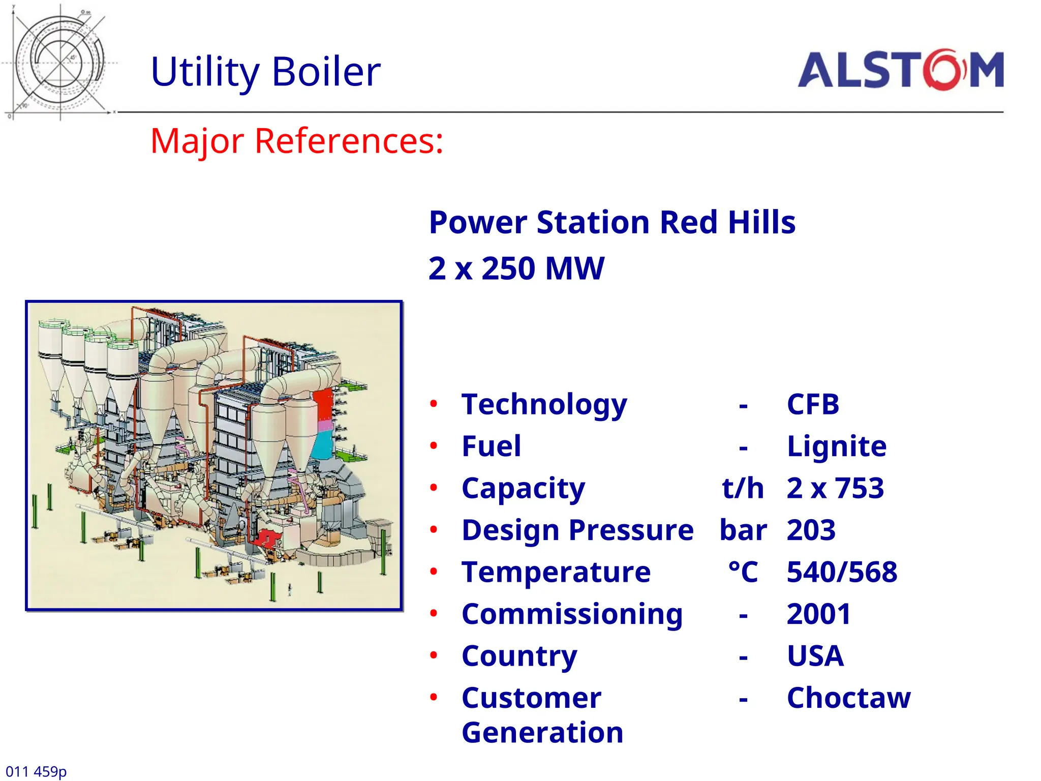 Major References:
Utility Boiler
011 459p
Power Station Red Hills
2 x 250 MW
• Technology - CFB
• Fuel - Lignite
• Capacity t/h 2 x 753
• Design Pressure bar 203
• Temperature °C 540/568
• Commissioning - 2001
• Country - USA
• Customer - Choctaw
Generation
 