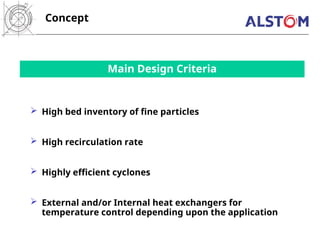 Main Design Criteria
 High bed inventory of fine particles
 High recirculation rate
 Highly efficient cyclones
 External and/or Internal heat exchangers for
temperature control depending upon the application
Concept
 