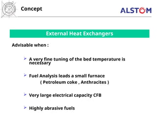 External Heat Exchangers
 A very fine tuning of the bed temperature is
necessary
 Fuel Analysis leads a small furnace
( Petroleum coke , Anthracites )
 Very large electrical capacity CFB
 Highly abrasive fuels
Concept
Advisable when :
 
