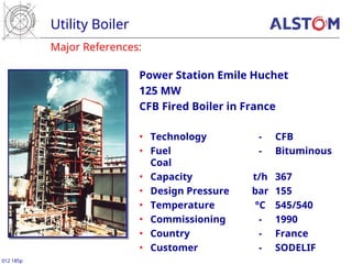 Major References:
Utility Boiler
012 185p
Power Station Emile Huchet
125 MW
CFB Fired Boiler in France
• Technology - CFB
• Fuel - Bituminous
Coal
• Capacity t/h 367
• Design Pressure bar 155
• Temperature °C 545/540
• Commissioning - 1990
• Country - France
• Customer - SODELIF
 