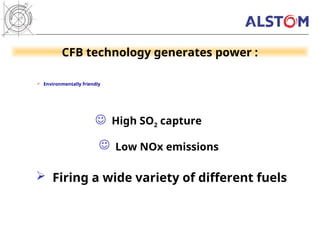  Environmentally friendly
CFB technology generates power :
 High SO2 capture
 Firing a wide variety of different fuels
 Low NOx emissions
 