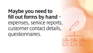 Maybe you need to
fill out forms by hand –
expenses, service reports,
customer contact details,
questionnaires.
 