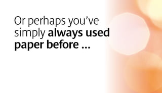 Or perhaps you’ve
simply always used
paper before …
 