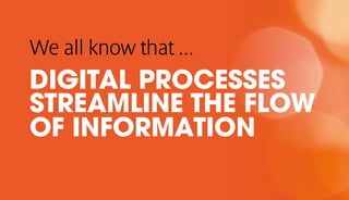 We all know that ...
DIGITAL PROCESSES
STREAMLINE THE FLOW
OF INFORMATION
 
