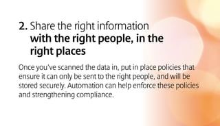 2. Share the right information
with the right people, in the
right places
Once you’ve scanned the data in, put in place policies that
ensure it can only be sent to the right people, and will be
stored securely. Automation can help enforce these policies
and strengthening compliance.
 
