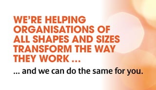 WE’RE HELPING
ORGANISATIONS OF
ALL SHAPES AND SIZES
TRANSFORM THE WAY
THEY WORK …
... and we can do the same for you.
 