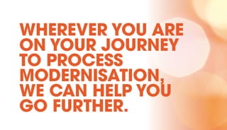 WHEREVER YOU ARE
ON YOUR JOURNEY
TO PROCESS
MODERNISATION,
WE CAN HELP YOU
GO FURTHER.
 