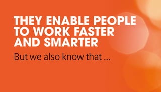 THEY ENABLE PEOPLE
TO WORK FASTER
AND SMARTER
But we also know that ...
 