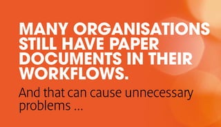 MANY ORGANISATIONS
STILL HAVE PAPER
DOCUMENTS IN THEIR
WORKFLOWS.
And that can cause unnecessary
problems ...
 
