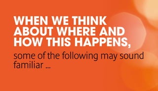 WHEN WE THINK
ABOUT WHERE AND
HOW THIS HAPPENS,
some of the following may sound
familiar …
 
