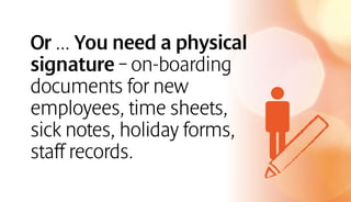 Or ... You need a physical
signature – on-boarding
documents for new
employees, time sheets,
sick notes, holiday forms,
staff records.
 