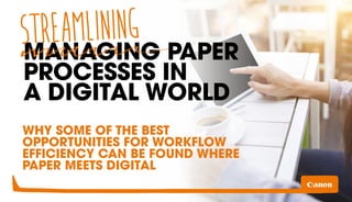 STREAMLINING 
MANAGING PAPER 
PROCESSES IN 
A DIGITAL WORLD 
WHY SOME OF THE BEST 
OPPORTUNITIES FOR WORKFLOW 
EFFICIENCY CAN BE FOUND WHERE 
PAPER MEETS DIGITAL 
 