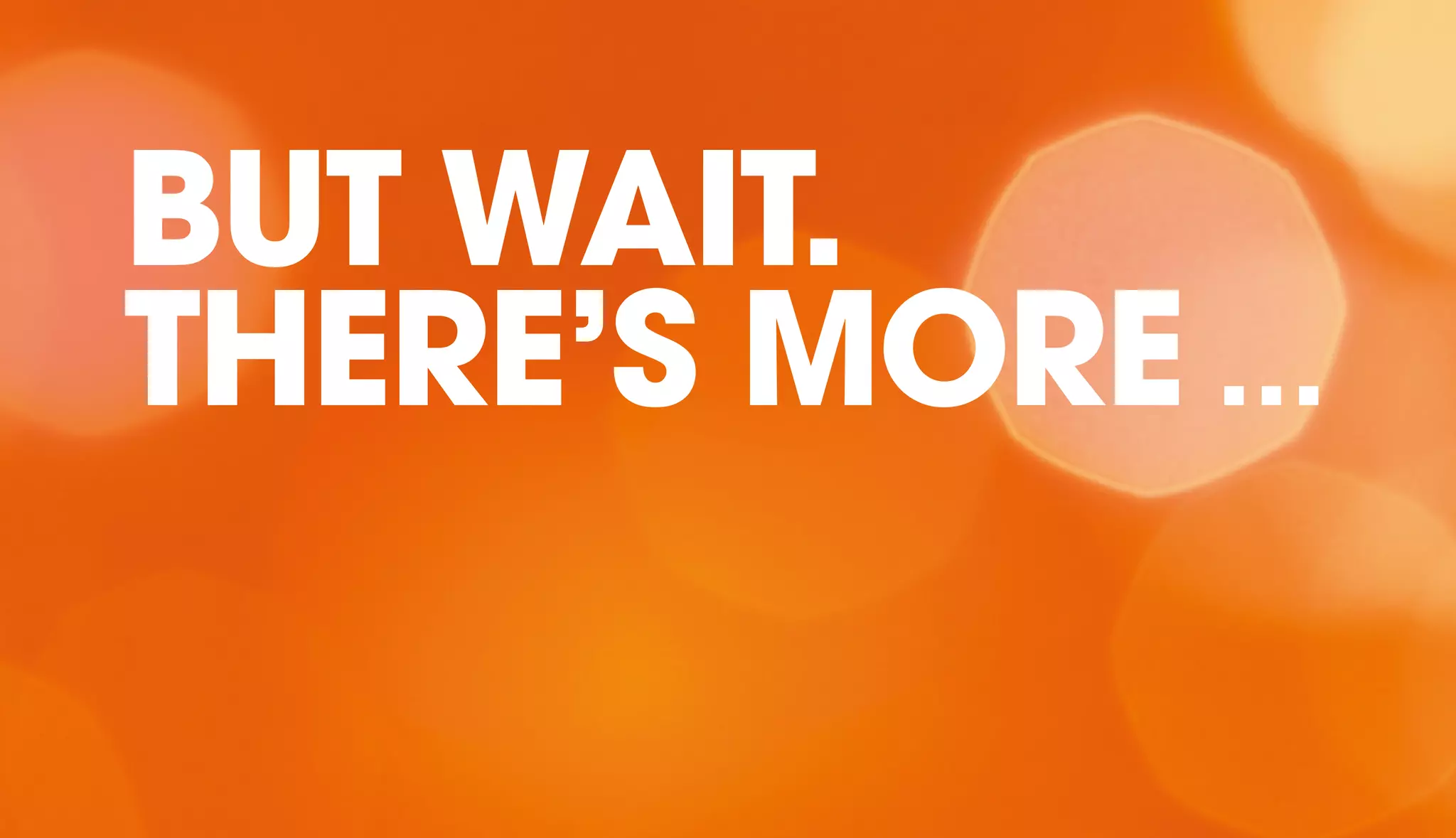 BUT WAIT. 
THERE’S MORE … 
 