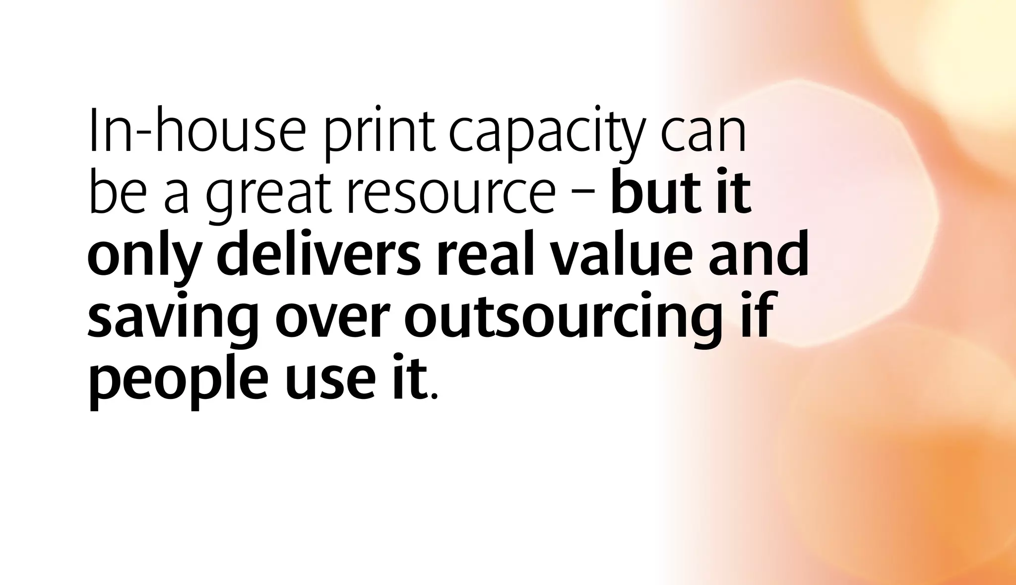 In-house print capacity can 
be a great resource – but it 
only delivers real value and 
saving over outsourcing if 
people use it. 
 