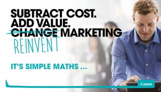 SUBTRACT COST. 
ADD VALUE. 
CHANGE MARKETING 
REINVENT 
IT’S SIMPLE MATHS … 
 