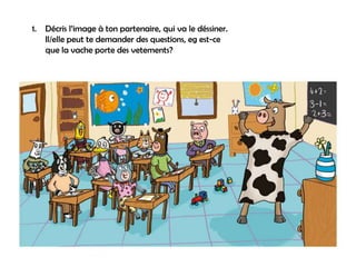 1.   Décris l’image à ton partenaire, qui va le déssiner.
     Il/elle peut te demander des questions, eg est-ce
     que la vache porte des vetements?
 