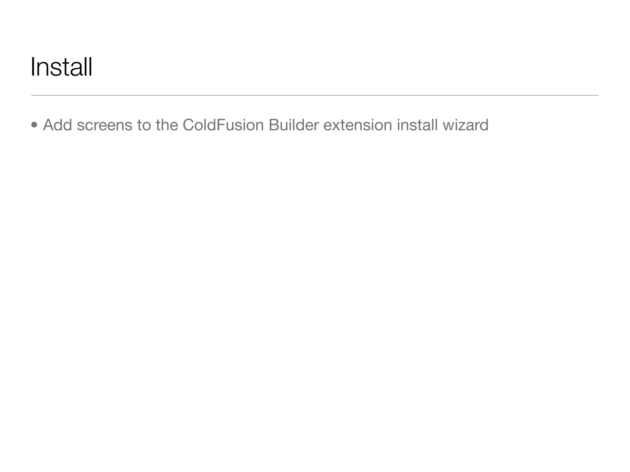 Install

• Add screens to the ColdFusion Builder extension install wizard
 