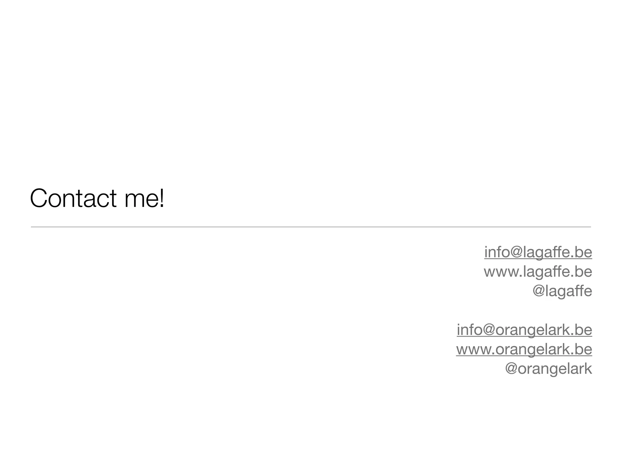 Contact me!
                 info@lagaffe.be
                 www.lagaffe.be
                        @lagaffe

              info@orangelark.be
              www.orangelark.be
                    @orangelark
 