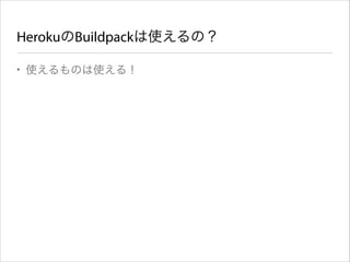 HerokuのBuildpackは使えるの？
• 使えるものは使える！

 