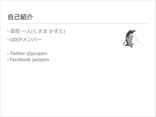 自己紹介
•

草間 一人(くさま かずと)

•

UDCPメンバー
!

Twitter: @jacopen
• Facebook: jacopen
•

 