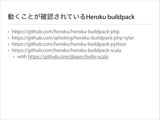 動くことが確認されているHeroku buildpack
•
•
•
•

https://github.com/heroku/heroku-buildpack-php
https://github.com/iphoting/heroku-buildpack-php-tyler
https://github.com/heroku/heroku-buildpack-python
https://github.com/heroku/heroku-buildpack-scala
• with https://github.com/jbayer/hello-scala

 