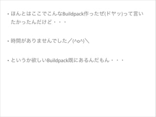 • ほんとはここでこんなBuildpack作ったぜ(ドヤッ)って言い
たかったんだけど・・・

• 時間がありませんでした／(^o^)＼

• というか欲しいBuildpack既にあるんだもん・・・

 