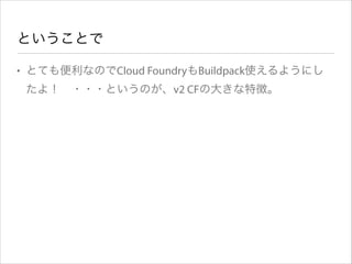ということで
• とても便利なのでCloud FoundryもBuildpack使えるようにし
たよ！ ・・・というのが、v2 CFの大きな特徴。

 