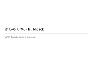 はじめてのCF Buildpack
UDCP Kazuto Kusama @jacopen

 