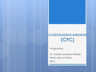 CLOROFLUOROCARBONOS
(CFC)
Integrantes:
W. Andrés Zavaleta Rafael
Wosh Garcia Flores
Silva
 
