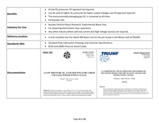 Page 12 of 34
Benefits
 At low SF6 pressures, PV approval not required.
 Can be used at higher SF6 pressures for higher output voltages, but PV approval required.
 The environmentally damaging gas SF6 is contained at all times.
 Earthquake safe.
Industry For Use
 Nuclear Particle Physics Research. Experimental Beam lines.
 For powering electrostatic mass separators.
 Any other industry where safe low current and High Voltage sources are required.
Delivery Location  4 units Installed into the rebuilt M9 Beam Line for the µSr Group in the Meson Hall at TRIUMF.
Standards Met  Standard Shop Fabrication Drawings and Costumer Specifications.
 BCSA and ASME Pressure Vessel Codes.
Documentation
 