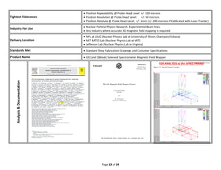 Page 23 of 34
Tightest Tolerances
 Position Repeatability @ Probe Head Level: +/- 100 microns
 Position Resolution @ Probe Head Level: +/- 50 microns
 Position Absolute @ Probe Head Level: +/- 1mm (+/- 200 microns If Calibrated with Laser Tracker)
Industry For Use
 Nuclear Particle Physics Research. Experimental Beam lines.
 Any industry where accurate 3D magnetic field mapping is required.
Delivery Location
 NPL at UIUC (Nuclear Physics Lab at University of Illinois Champain/Urbana)
 MIT BATES Lab (Nuclear Physics Lab at MIT)
 Jefferson Lab (Nuclear Physics Lab in Virginia)
Standards Met  Standard Shop Fabrication Drawings and Costumer Specifications.
Product Name  G0 (and QWeak) Solenoid Spectrometer Magnetic Field Mapper.
Analysis&Documentation
FEA ANALYSIS of the SPACE FRAME
 