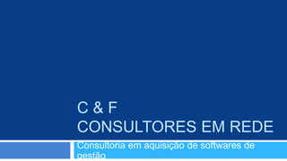 C&F
CONSULTORES EM REDE
Consultoria em aquisição de softwares de
gestão
 