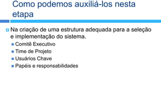 Como podemos auxiliá-los nesta
  etapa
 Na criação de uma estrutura adequada para a seleção
 e implementação do sistema.
  Comitê Executivo
  Time de Projeto
  Usuários Chave
  Papéis e responsabilidades
 