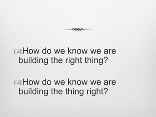 How do we know we are
building the right thing?
How do we know we are
building the thing right?

 