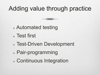 Adding value through practice


Automated testing



Test first



Test-Driven Development



Pair-programming



Continuous Integration

 