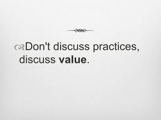 Don't discuss practices,
discuss value.

 