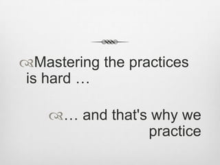 Mastering the practices
is hard …
… and that's why we
practice

 