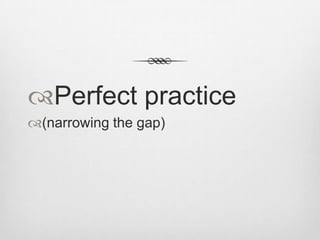 Perfect practice
(narrowing the gap)

 