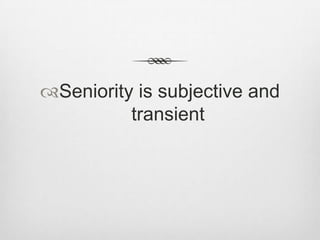 Seniority is subjective and
transient

 