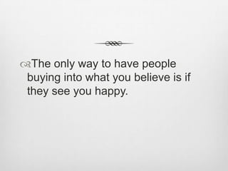 The only way to have people
buying into what you believe is if
they see you happy.

 