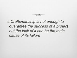 Craftsmanship is not enough to
guarantee the success of a project
but the lack of it can be the main
cause of its failure

 