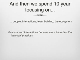 And then we spend 10 year
focusing on...
… people, interactions, team building, the ecosystem

Process and Interactions became more important than
technical practices

 