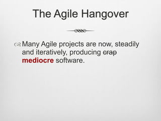 The Agile Hangover
 Many Agile projects are now, steadily
and iteratively, producing crap
mediocre software.

 