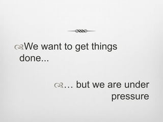 We want to get things
done...
… but we are under
pressure

 