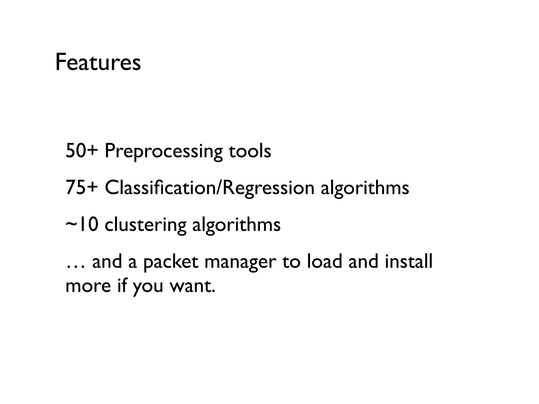 Features
50+ Preprocessing tools
75+ Classiﬁcation/Regression algorithms
~10 clustering algorithms
… and a packet manager to load and install
more if you want.
 