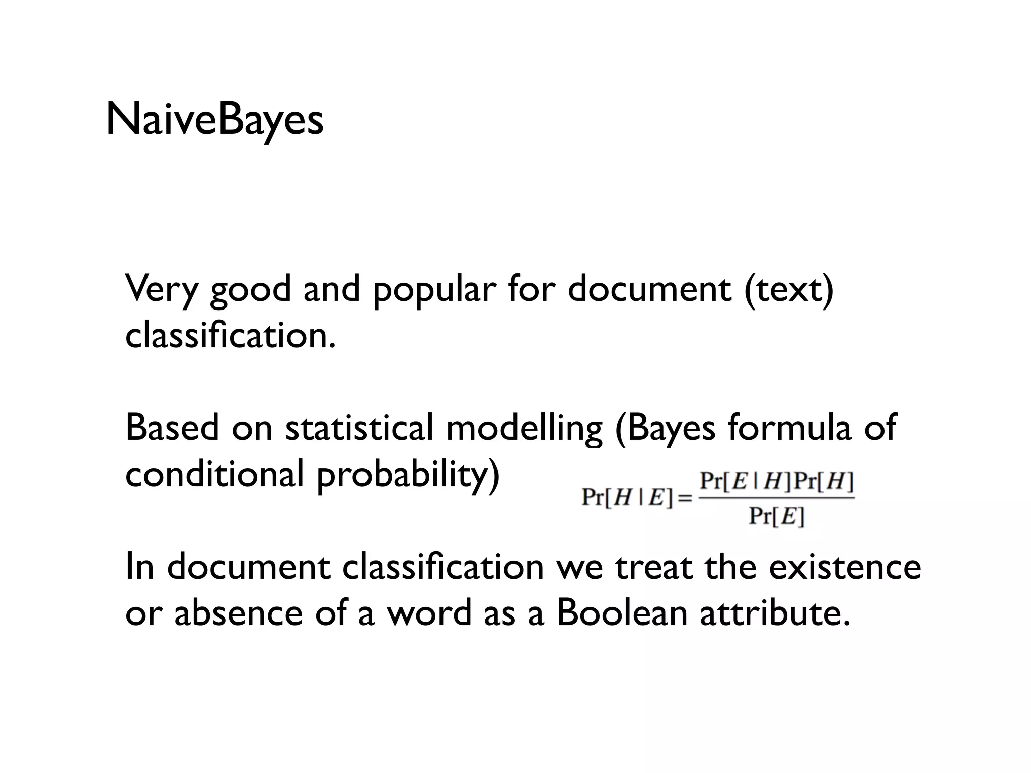 NaiveBayes
Very good and popular for document (text)
classiﬁcation.
Based on statistical modelling (Bayes formula of
conditional probability)
In document classiﬁcation we treat the existence
or absence of a word as a Boolean attribute.
 