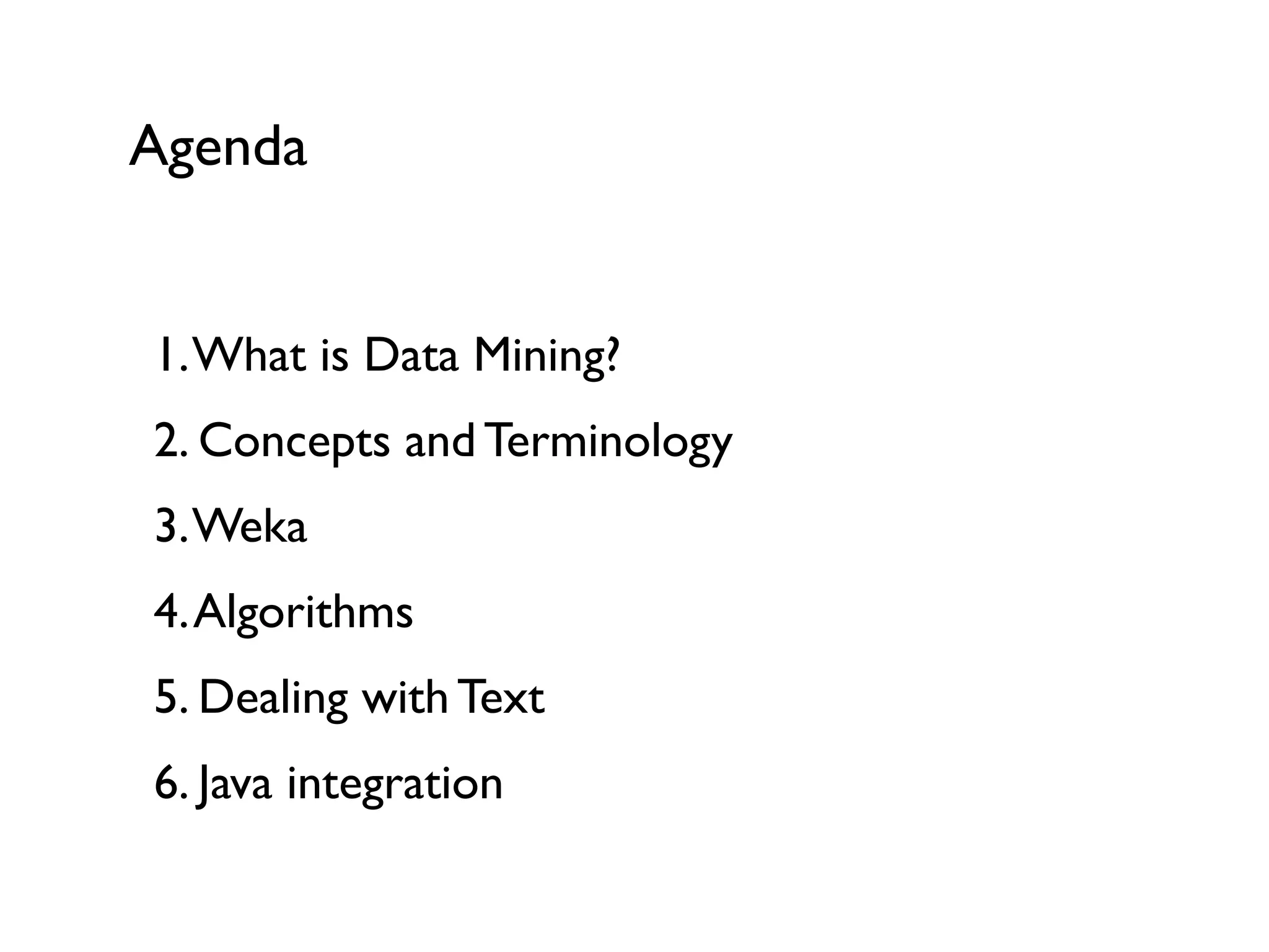 1.What is Data Mining? 
2. Concepts and Terminology 
3.Weka 
4.Algorithms 
5. Dealing with Text 
6. Java integration
Agenda
 